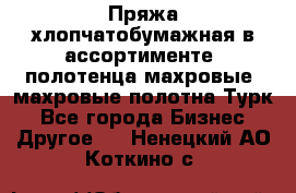 Пряжа хлопчатобумажная в ассортименте, полотенца махровые, махровые полотна Турк - Все города Бизнес » Другое   . Ненецкий АО,Коткино с.